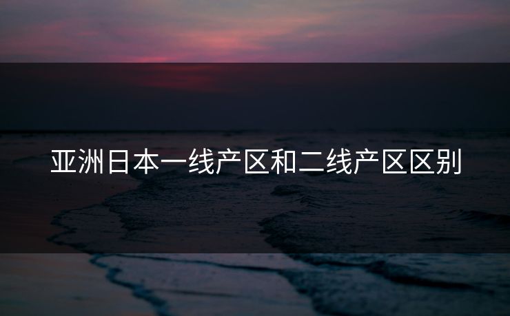 亚洲日本一线产区和二线产区区别