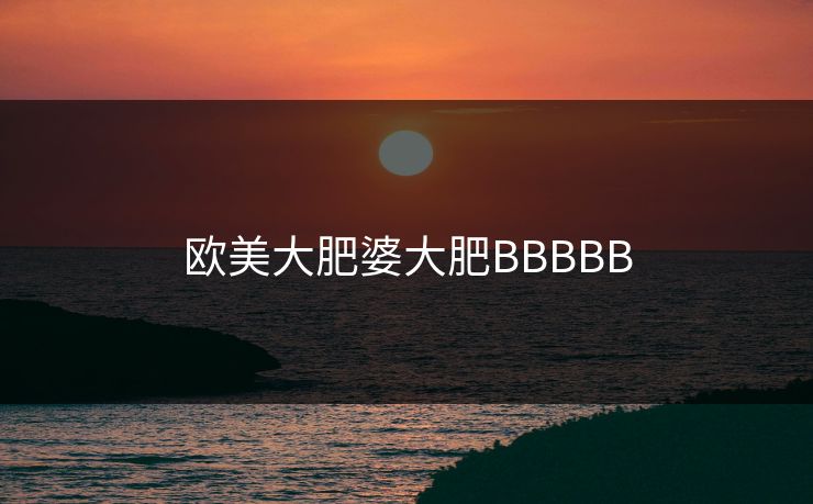 欧美大肥婆大肥BBBBB
