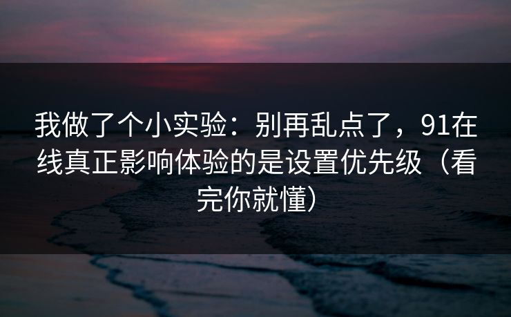 我做了个小实验：别再乱点了，91在线真正影响体验的是设置优先级（看完你就懂）