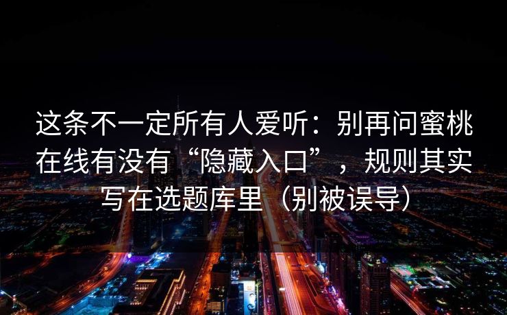 这条不一定所有人爱听：别再问蜜桃在线有没有“隐藏入口”，规则其实写在选题库里（别被误导）