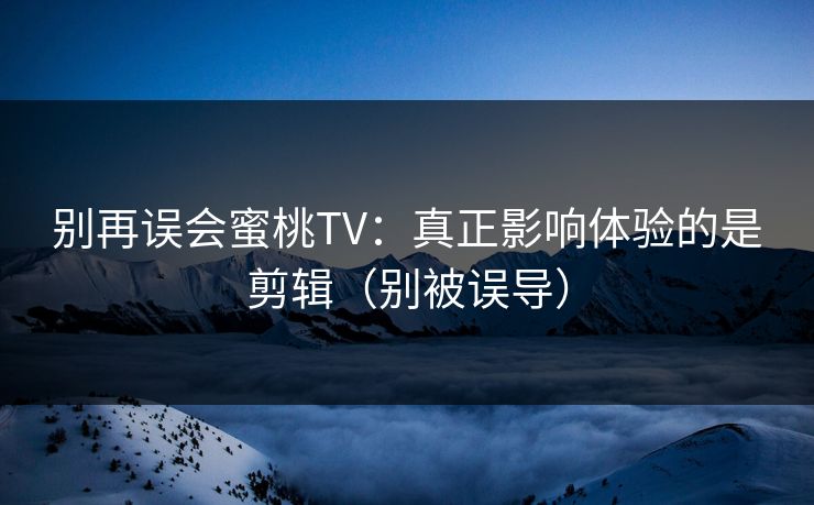别再误会蜜桃TV:真正影响体验的是剪辑(别被误导) 别再误会蜜桃TV:真正影响体验的是剪辑(别被误导)