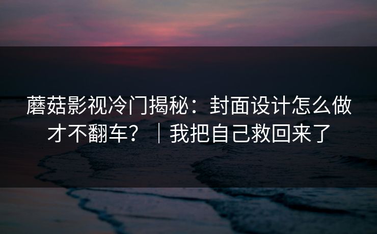蘑菇影视冷门揭秘：封面设计怎么做才不翻车？｜我把自己救回来了