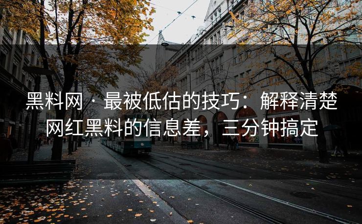 黑料网 · 最被低估的技巧：解释清楚网红黑料的信息差，三分钟搞定