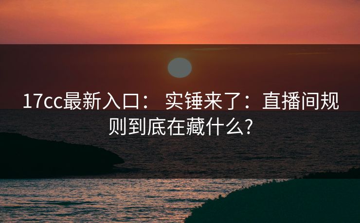 17cc最新入口： 实锤来了：直播间规则到底在藏什么?