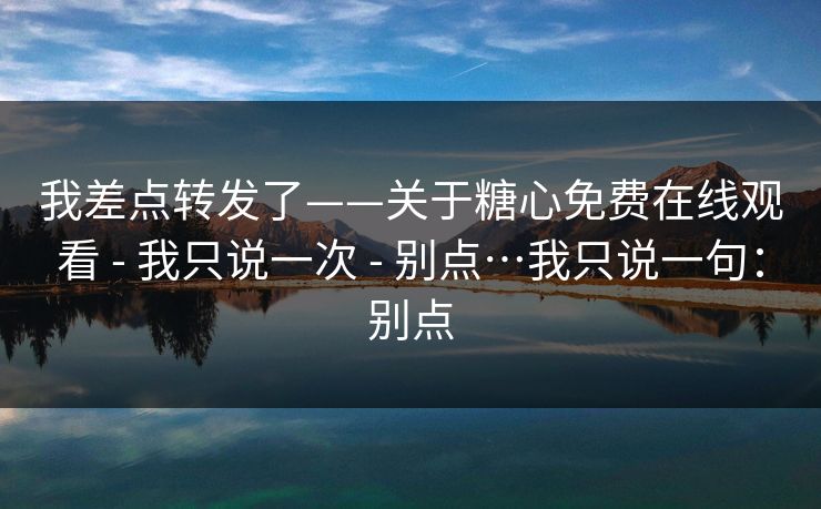 我差点转发了——关于糖心免费在线观看 - 我只说一次 - 别点…我只说一句：别点