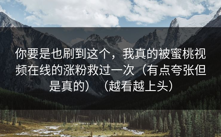 你要是也刷到这个,我真的被蜜桃视频在线的涨粉救过一次(有点夸张但是真的)(越看越上头) 你要是也刷到这个,我真的被蜜桃视频在线的涨粉救过一次(有点夸张但是真的)(越看越上头)
