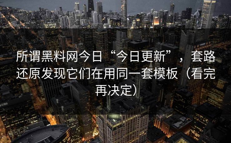 所谓黑料网今日“今日更新”，套路还原发现它们在用同一套模板（看完再决定）