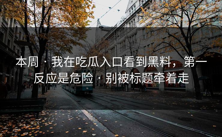 本周 · 我在吃瓜入口看到黑料，第一反应是危险 · 别被标题牵着走