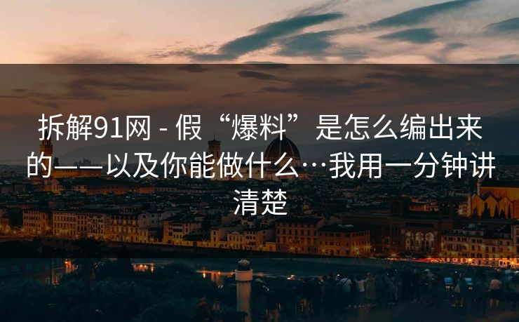 拆解91网 - 假“爆料”是怎么编出来的——以及你能做什么…我用一分钟讲清楚