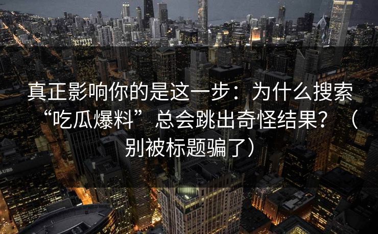 真正影响你的是这一步：为什么搜索“吃瓜爆料”总会跳出奇怪结果？（别被标题骗了）