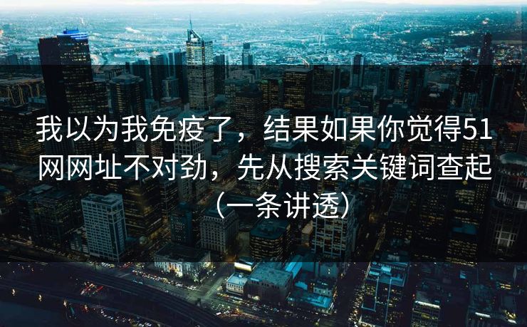 我以为我免疫了，结果如果你觉得51网网址不对劲，先从搜索关键词查起（一条讲透）
