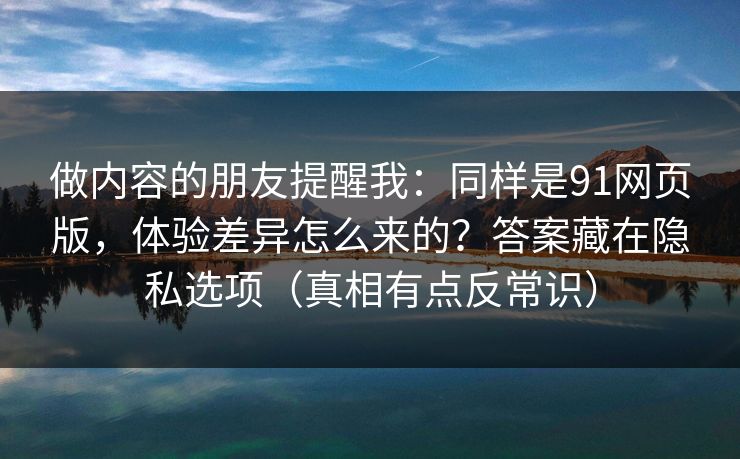 做内容的朋友提醒我：同样是91网页版，体验差异怎么来的？答案藏在隐私选项（真相有点反常识）