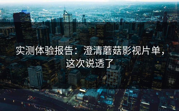 实测体验报告：澄清蘑菇影视片单，这次说透了