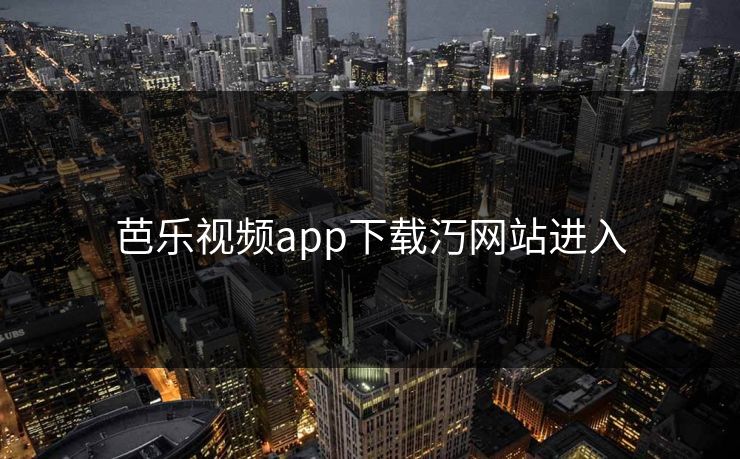 芭乐视频app下载汅网站进入 芭乐视频app下载汅网站进入