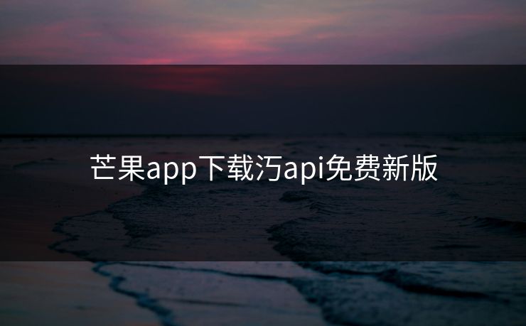 芒果app下载汅api免费新版 芒果app下载汅api免费新版