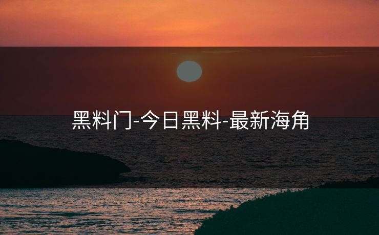 黑料门-今日黑料-最新海角 黑料门-今日黑料-最新海角