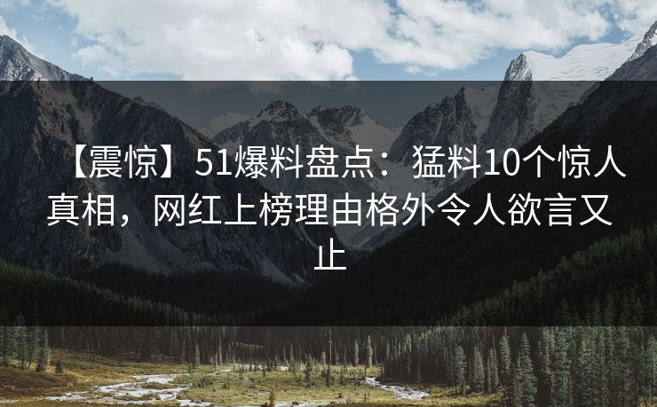【震惊】51爆料盘点:猛料10个惊人真相,网红上榜理由格外令人欲言又止 【震惊】51爆料盘点:猛料10个惊人真相,网红上榜理由格外令人欲言又止