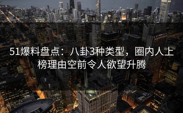 51爆料盘点:八卦3种类型,圈内人上榜理由空前令人欲望升腾 51爆料盘点:八卦3种类型,圈内人上榜理由空前令人欲望升腾