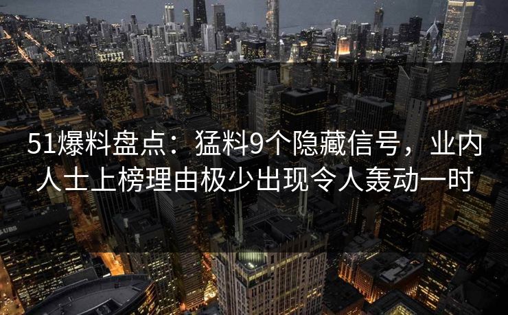 51爆料盘点:猛料9个隐藏信号,业内人士上榜理由极少出现令人轰动一时 51爆料盘点:猛料9个隐藏信号,业内人士上榜理由极少出现令人轰动一时