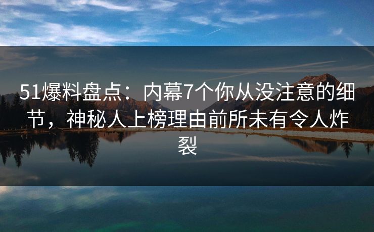 51爆料盘点:内幕7个你从没注意的细节,神秘人上榜理由前所未有令人炸裂 51爆料盘点:内幕7个你从没注意的细节,神秘人上榜理由前所未有令人炸裂