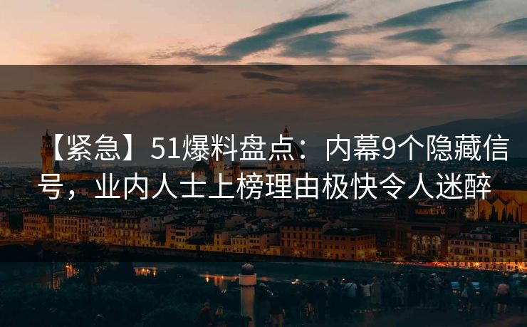 【紧急】51爆料盘点:内幕9个隐藏信号,业内人士上榜理由极快令人迷醉 【紧急】51爆料盘点:内幕9个隐藏信号,业内人士上榜理由极快令人迷醉