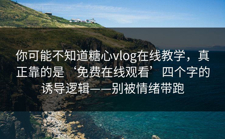 你可能不知道糖心vlog在线教学，真正靠的是‘免费在线观看’四个字的诱导逻辑——别被情绪带跑