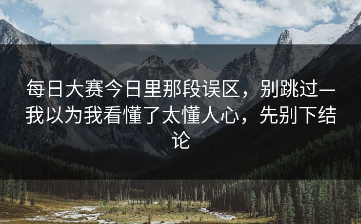 每日大赛今日里那段误区，别跳过—我以为我看懂了太懂人心，先别下结论